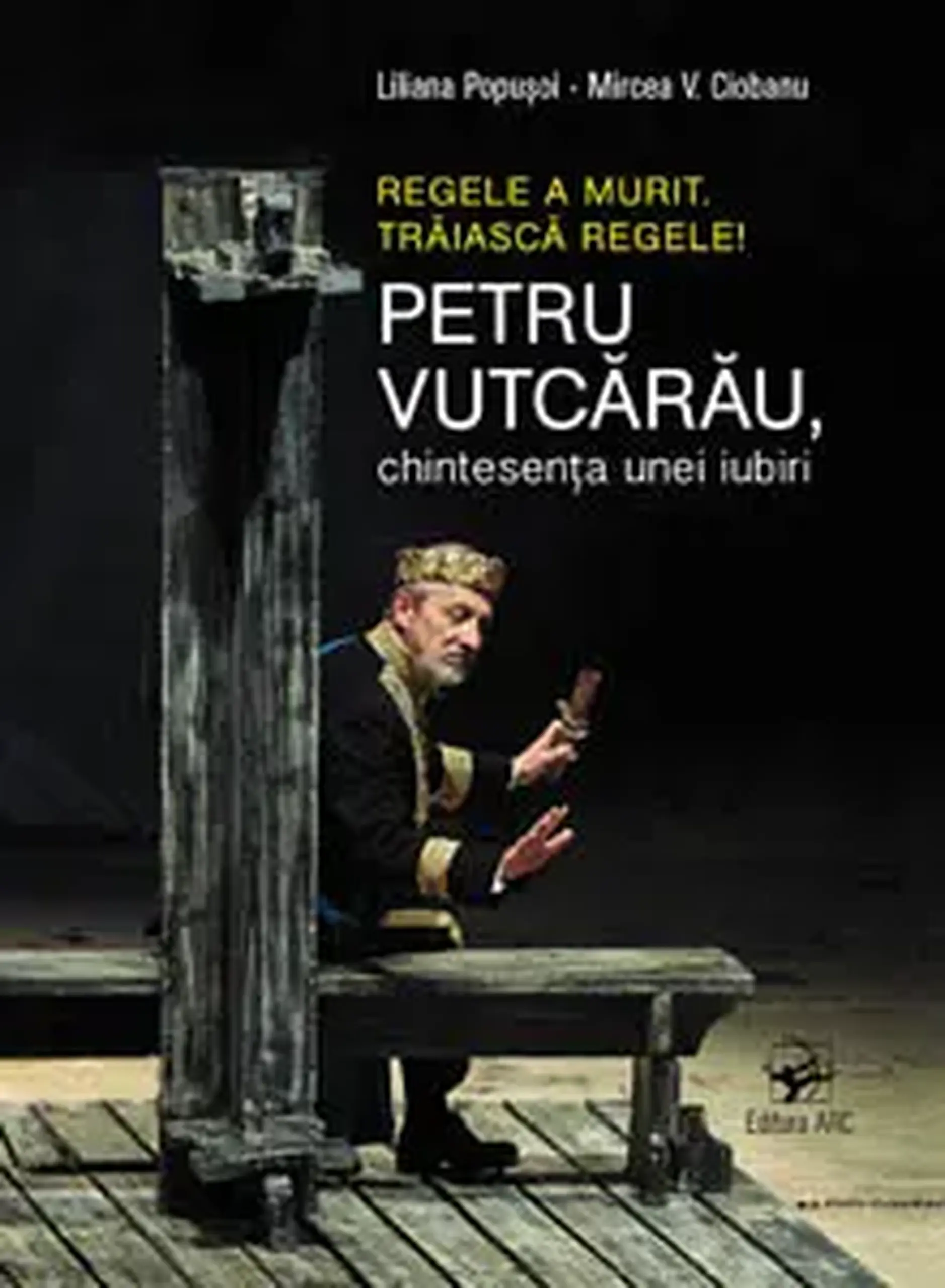 Regele a murit. Traiasca regele. Petru Vutcarau, chintesenta unei iubiri | Liliana Popusoi, Mircea V. Ciobanu